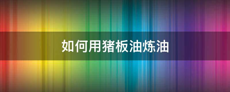 如何用猪板油炼油 炼制猪板油的方法