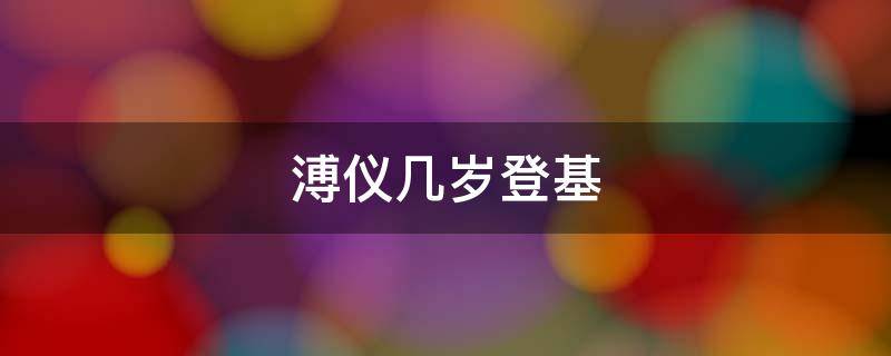 溥仪几岁登基（溥仪几岁登基的几岁退位）