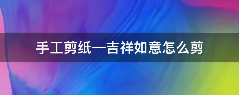 手工剪纸—吉祥如意怎么剪 吉祥如意剪纸简单画法