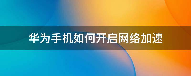 华为手机如何开启网络加速（华为手机在哪里开启网络加速）