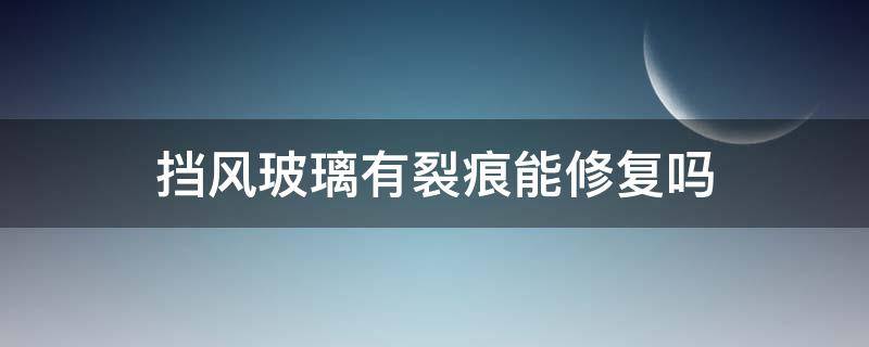 挡风玻璃有裂痕能修复吗 车子挡风玻璃有裂痕能修复吗