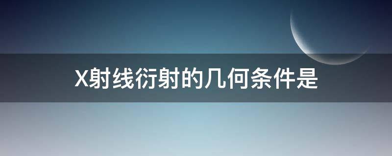 X射线衍射的几何条件是 x射线衍射的几何条件是什么