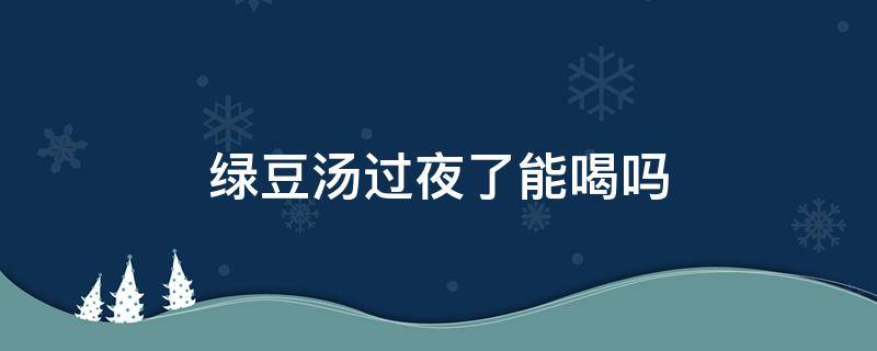 绿豆汤过夜了能喝吗 绿豆汤过夜了可以喝吗