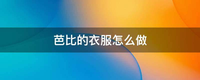 芭比的衣服怎么做 芭比的衣服怎么做又简单又漂亮 视频