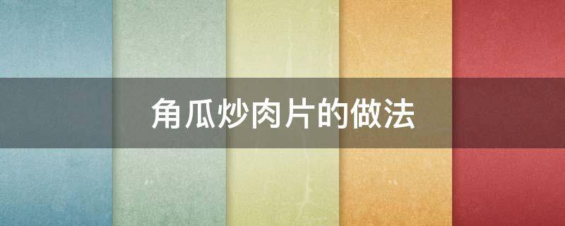 角瓜炒肉片的做法 角瓜片炒肉家常做法