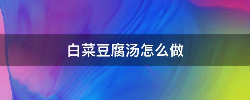 白菜豆腐汤怎么做 白菜豆腐汤怎么做好吃又简单窍门