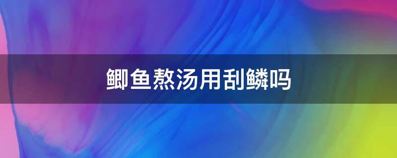 鲫鱼熬汤用刮鳞吗 鲫鱼熬汤需要刮鳞吗