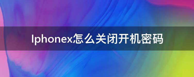 Iphonex怎么关闭开机密码（苹果X怎么关闭密码）