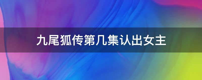 九尾狐传第几集认出女主 九尾狐传男主第几集找到