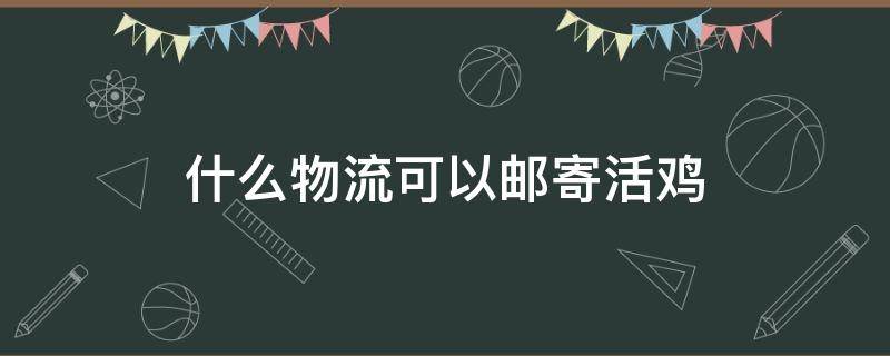 什么物流可以邮寄活鸡 什么物流可以邮寄活鸡路程有39公里