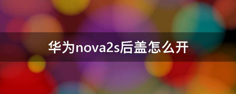 华为nova2s后盖怎么开（华为nova2s后盖开胶）