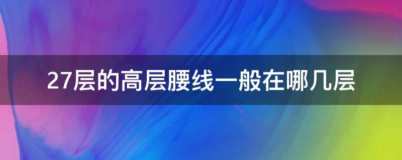 27层的高层腰线一般在哪几层 27层的腰线层是哪一层