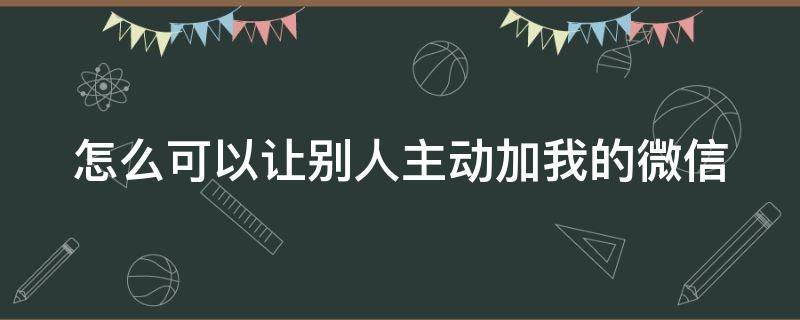 怎么可以让别人主动加我的微信（怎么可以让别人主动加我的微信号）