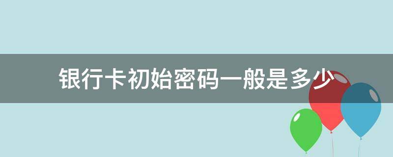 银行卡初始密码一般是多少（农商银行卡初始密码一般是多少）