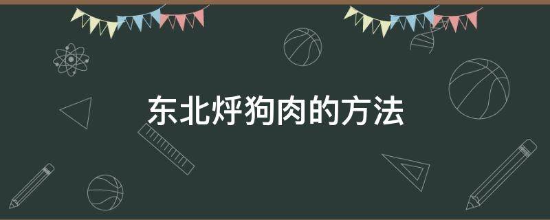 东北烀狗肉的方法（东北烀狗肉的做法）