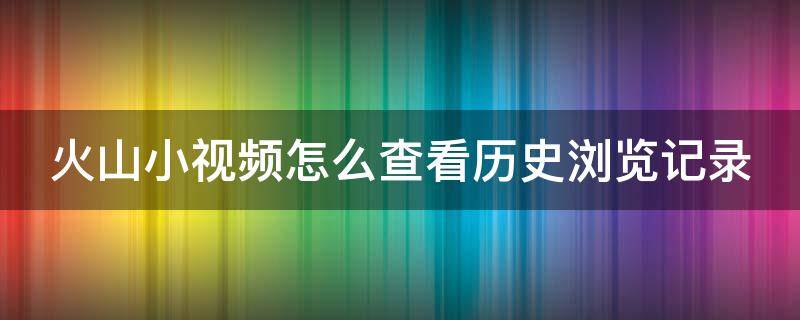 火山小视频怎么查看历史浏览记录（怎样查找火山小视频的浏览历史）