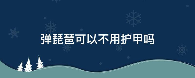 弹琵琶可以不用护甲吗 琵琶不戴指甲弹得动吗