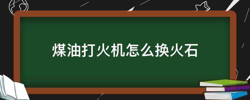 煤油打火机怎么换火石（煤油打火机怎么换火石棉芯）