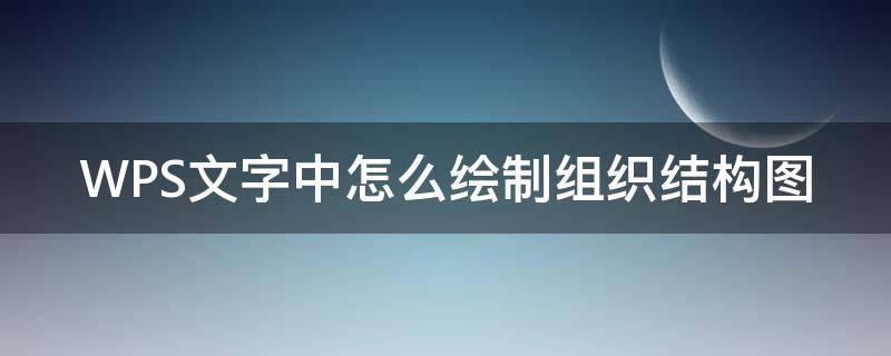 WPS文字中怎么绘制组织结构图 WPS绘制组织结构图