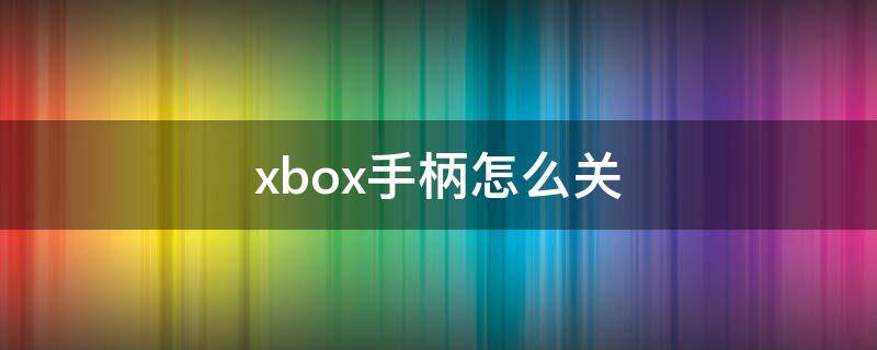 xbox手柄怎么关 xbox手柄怎么关闭电源