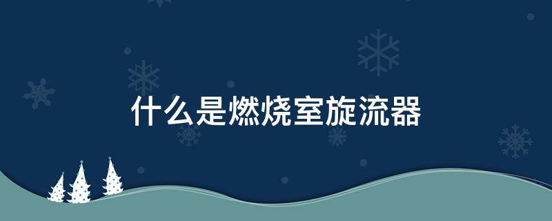 什么是燃烧室旋流器（燃烧室旋流器作用）