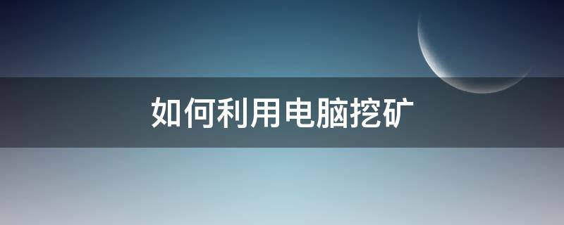 如何利用电脑挖矿（怎么用电脑挖矿?）