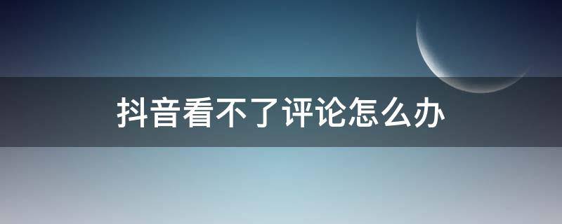 抖音看不了评论怎么办 抖音看不了评论怎么回事