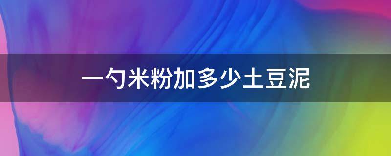 一勺米粉加多少土豆泥 米粉里加多少土豆泥