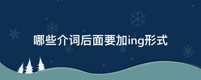 哪些介词后面要加ing形式（什么介词后面要加ing形式）