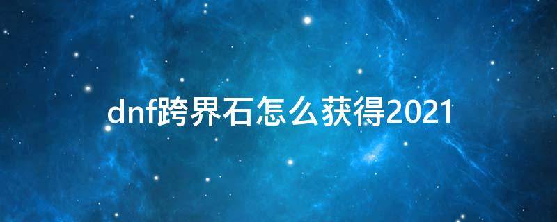 dnf跨界石怎么获得2021 dnf跨界石怎么获得2021.8月