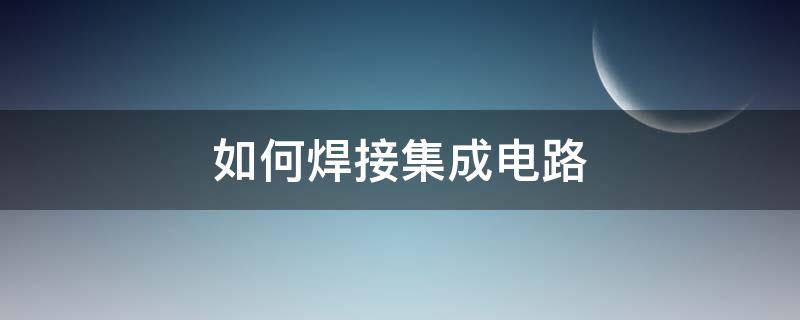 如何焊接集成电路（集成电路的焊接应注意的问题）