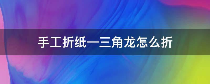 手工折纸—三角龙怎么折（用纸折三角龙怎么折）