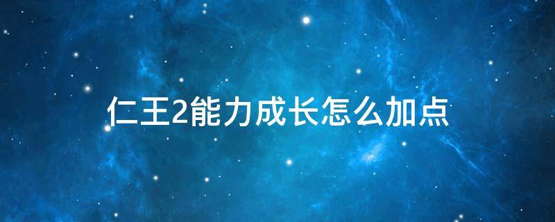 仁王2能力成长怎么加点（仁王2能力加点）