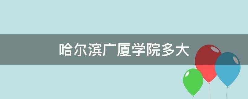 哈尔滨广厦学院多大（哈尔滨广厦学院有几个学院）