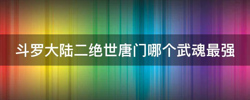 斗罗大陆二绝世唐门哪个武魂最强（斗罗大陆2绝世唐门那个武魂最强）