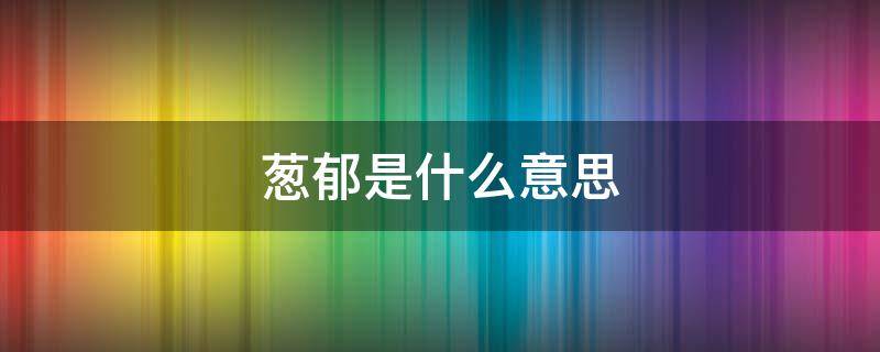 葱郁是什么意思 葱郁是什么意思在葱郁的森林里充溢是什么意思