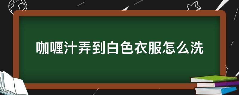 咖喱汁弄到白色衣服怎么洗（如何洗掉白衣服上的咖喱汁）