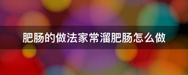 肥肠的做法家常溜肥肠怎么做（溜肥肠的家庭简单做法）