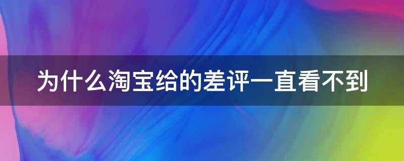 为什么淘宝给的差评一直看不到（为什么淘宝给了差评看不到）