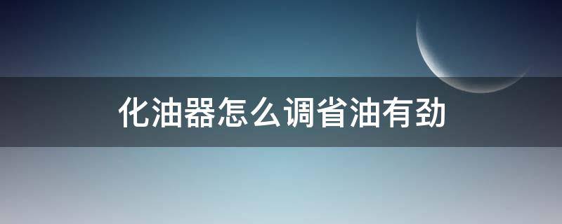 化油器怎么调省油有劲（汽车化油器怎么调省油有劲）