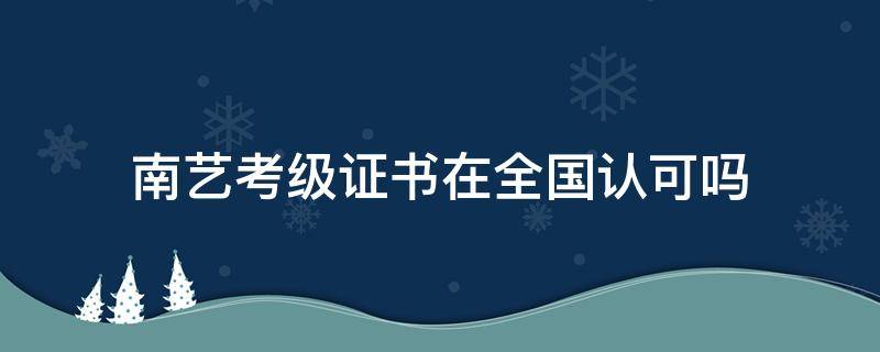 南艺考级证书在全国认可吗（南艺的美术考级证书有用吗）