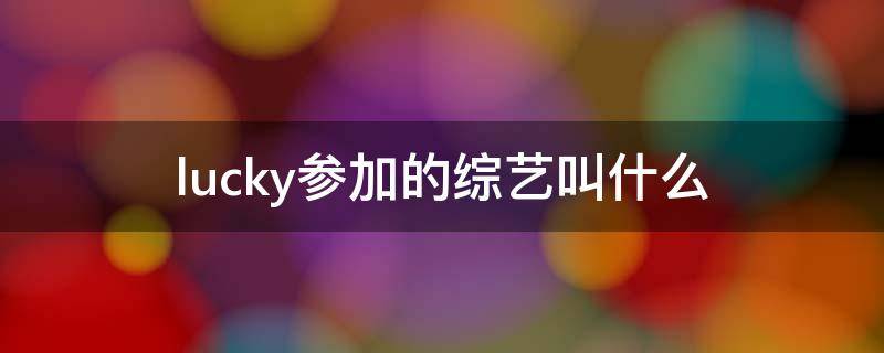 lucky参加的综艺叫什么（lucky参加的综艺叫什么名字）