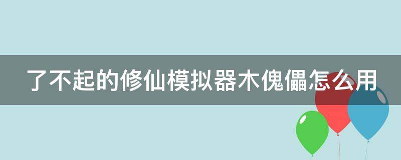 了不起的修仙模拟器木傀儡怎么用（了不起的修仙模拟器 傀儡材料）