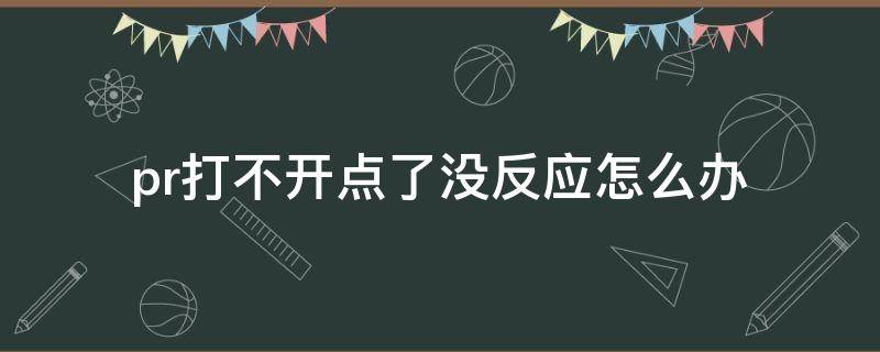 pr打不开点了没反应怎么办（pr打开后没反应）