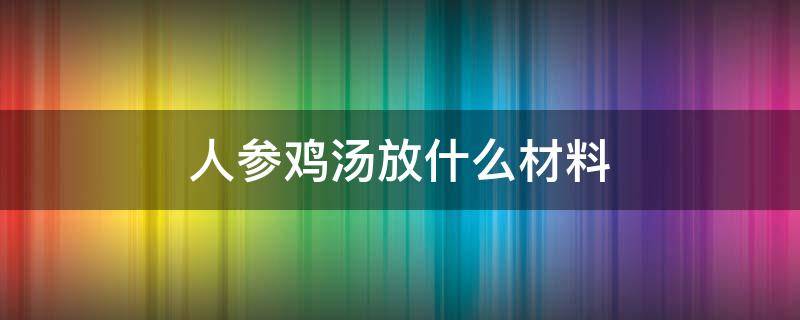 人参鸡汤放什么材料 人参可以放鸡汤里面