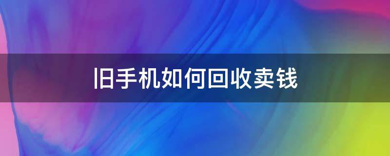 旧手机如何回收卖钱 旧手机回收怎么挣钱