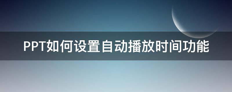 PPT如何设置自动播放时间功能 ppt怎么自动播放时间设置