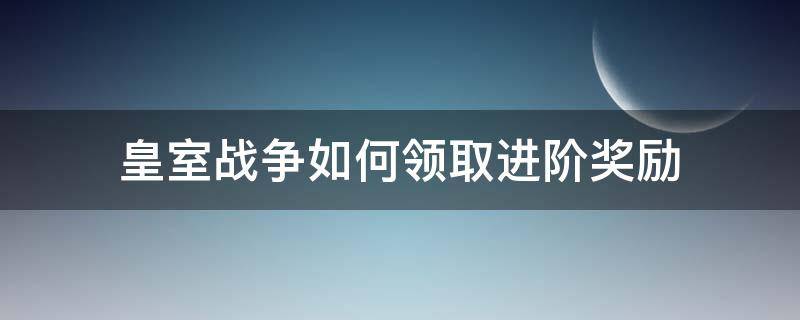 皇室战争如何领取进阶奖励 皇室战争部落战奖励怎么领