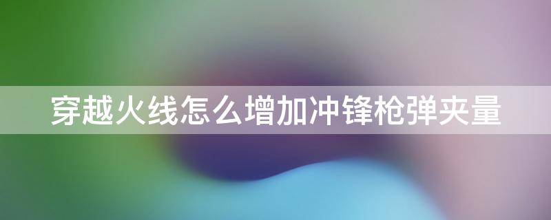 穿越火线怎么增加冲锋枪弹夹量（穿越火线怎么增加冲锋枪弹夹量啊）