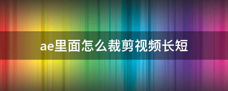 ae里面怎么裁剪视频长短（ae怎样剪视频长短）